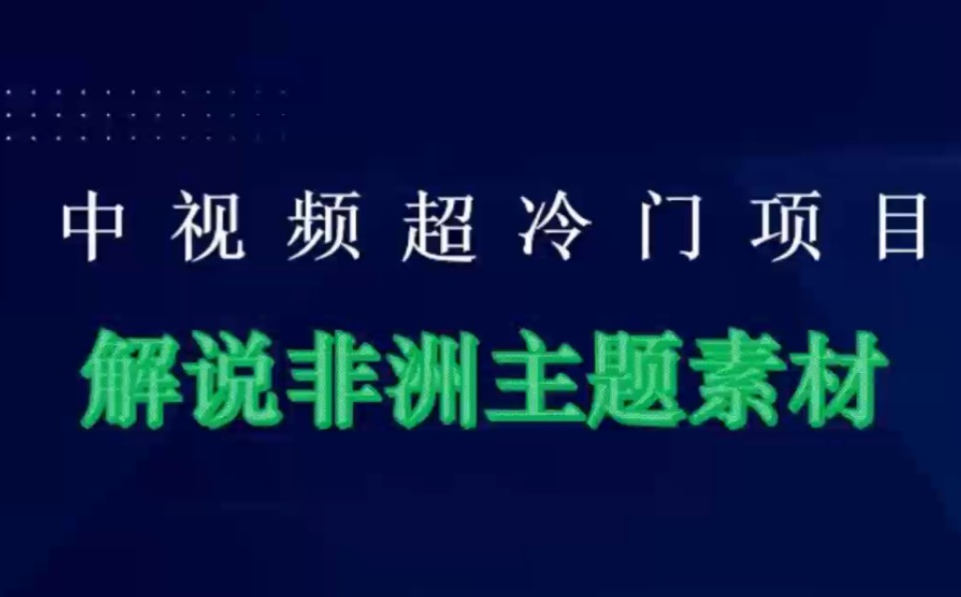图片[1]-中视频超级冷门项目，解说非洲主题素材，手把手教程，日入1000+-常盈社-官方网站