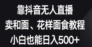 靠抖音无人直播,卖和面、花样面试教程,小白也能日入500+落地保姆级教程-常盈社-官方网站
