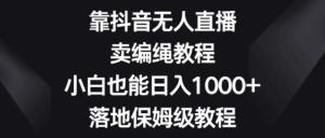 靠抖音无人直播,卖编绳教程,小白也能日入1000+落地保姆级教程-常盈社-官方网站