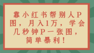 靠小红书帮别人P图月入1万,学会几秒钟P一张图-常盈社-官方网站