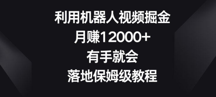 利用机器人视频掘金，月赚12000+有手就会，落地保姆级教程