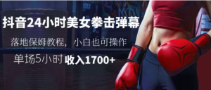 抖音24小时美女拳击弹幕,单场5小时,收入1700+小白也可操作,落地式保姆教程-常盈社-官方网站