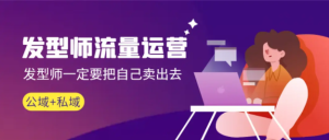 发型师,流量运营,发型师一定要把自己卖出去(公域+私域)无水印-常盈社-官方网站