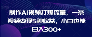 制作AI视频打爆流量,一条视频变现5种收益,小白也能日入300+-常盈社-官方网站