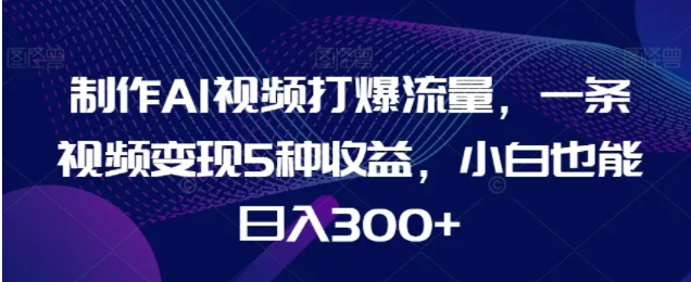 制作AI视频打爆流量，一条视频变现5种收益，小白也能日入300+
