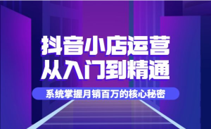 抖音小店运营全套系列课，系统掌握高消费小店的核心秘密-常盈社-官方网站