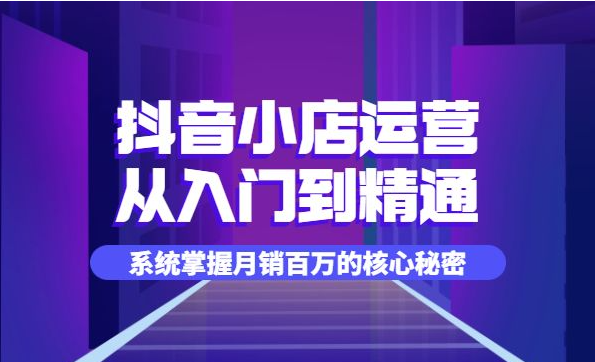 抖音小店运营全套系列课，系统掌握高消费小店的核心秘密