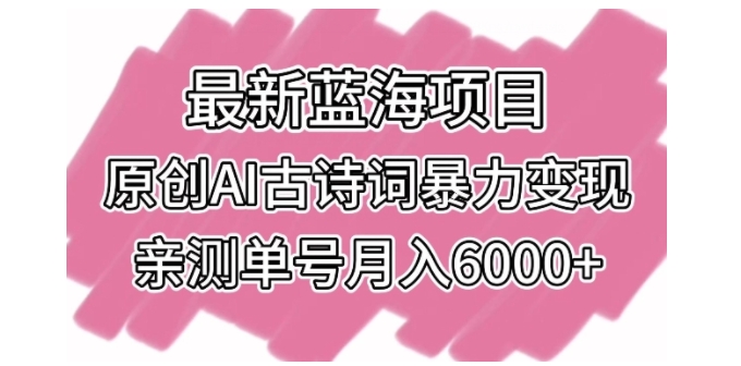最新蓝海项目，原创AI古诗词暴力变现，亲测单号月入6000+