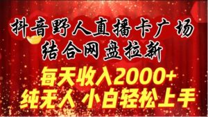 每天收入2000+，抖音野人直播卡广场，结合网盘拉新，纯无人，小白轻松上手-常盈社-官方网站