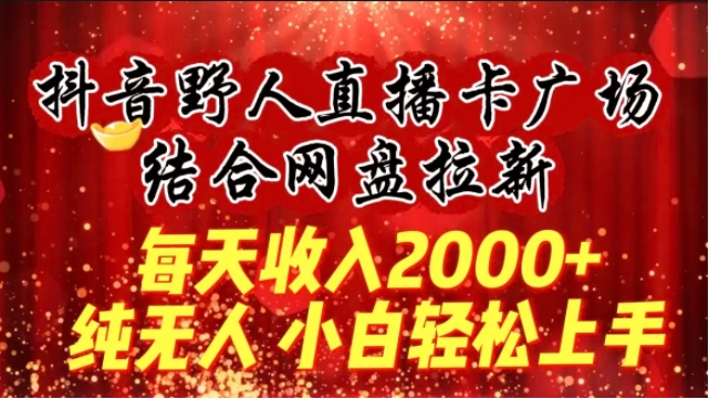 每天收入2000+，抖音野人直播卡广场，结合网盘拉新，纯无人，小白轻松上手