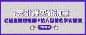 7天引爆实体流量,老板直播短视频IP达人运营必学实操课-常盈社-官方网站
