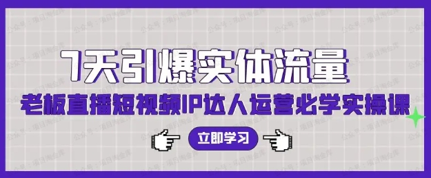 7天引爆实体流量，老板直播短视频IP达人运营必学实操课