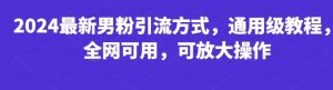 2024全新男粉引流方法，引流方法简单，高效率，不封号，不违规-常盈社-官方网站