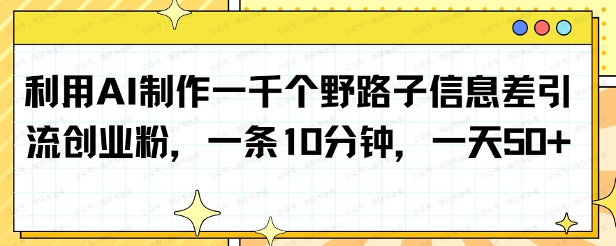 利用AI制作一千个野路子信息差引流创业粉，一条10分钟，一天50+