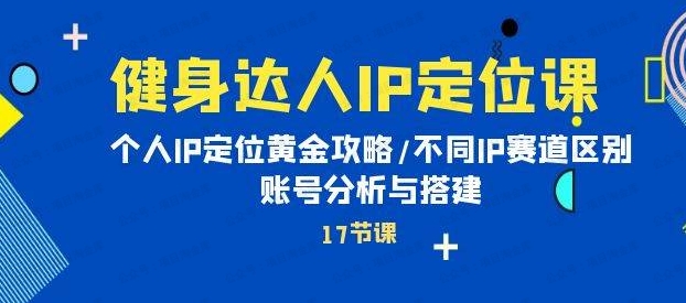健身达人IP定位课：个人IP定位黄金攻略/不同IP赛道区别/账号分析与搭建