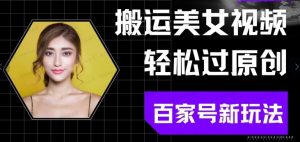 百家号平台最新玩法，搬运美女视频轻松过原创，零门槛轻松上手，日入2000+可批量操作-常盈社-官方网站