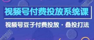 视频号付费投放系统课，视频号豆子付费投放.叠投打法（高清视频课）-常盈社-官方网站