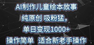 AI制作儿童绘本故事，纯原创，吸粉猛，单日变现1000+操作简单，适合新老手操作-常盈社-官方网站