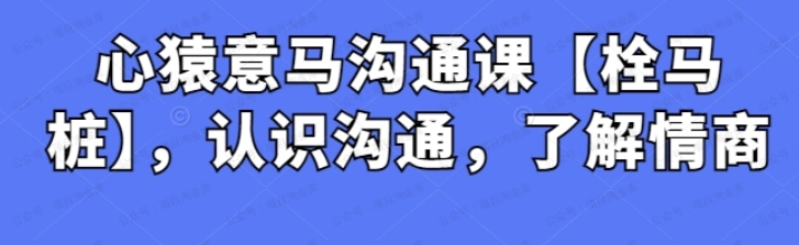 心猿意马沟通课【拴马桩】，认识沟通，了解情商