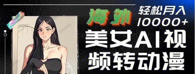 海外美女AI视频转动漫，高收益暴力搬运，听话照做，轻松月入10000+