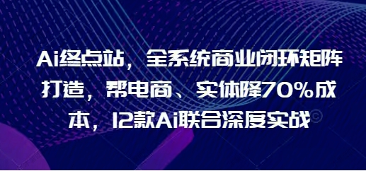 图片[1]-AI终点站，全系统商业闭环矩阵打造，帮电商、视频、设计降70%成本，12款AI联合深度实战-常盈社-官方网站