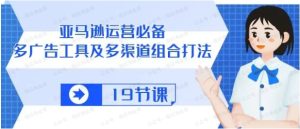 亚马逊运营必备:多广告工具及多渠道组合打法-常盈社-官方网站