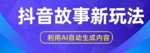 抖音故事新玩法，利用AI自动生成原创内容，新手日入300+-常盈社-官方网站