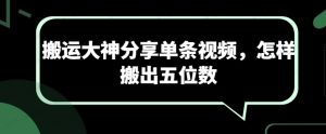 搬运大神分享单条视频,怎样搬出五位数-常盈社-官方网站