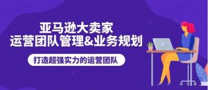 【训练营】亚马逊大卖家-运营团队管理&业务规划-常盈社-官方网站