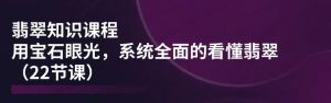 翡翠知识课程,用宝石眼光,系统全面的看懂翡翠-常盈社-官方网站