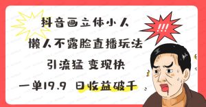 抖音画立体小人,懒人不露脸直播玩法,引流猛变现快,一单19.9,日收益破千-常盈社-官方网站