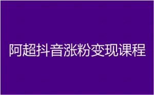 阿超抖音涨粉变现教程-抖音电商教程打包下载-常盈社-官方网站