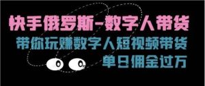快手俄罗斯数字人带货项目教程:单日佣金过万的短视频攻略-常盈社-官方网站