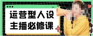 运营型人设主播必修实战课,行业基础术语扫盲,起号及账号破层级-常盈社-官方网站